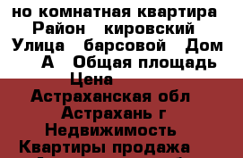 1-но комнатная квартира › Район ­ кировский › Улица ­ барсовой › Дом ­ 12 А › Общая площадь ­ 25 › Цена ­ 1 170 000 - Астраханская обл., Астрахань г. Недвижимость » Квартиры продажа   . Астраханская обл.,Астрахань г.